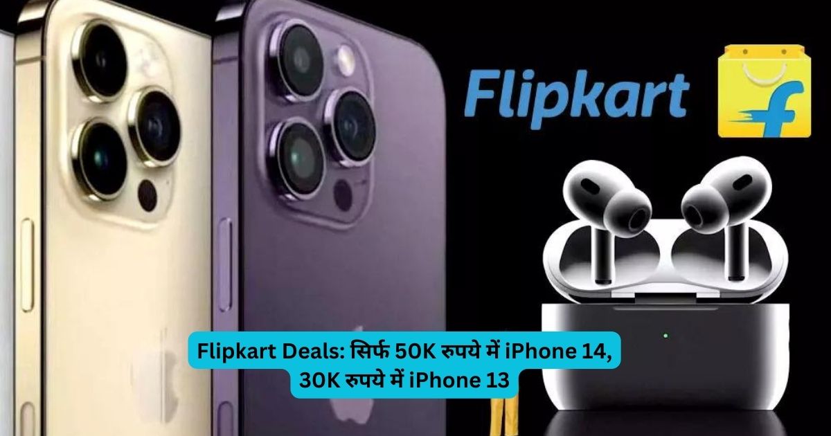 Flipkart Deals सिर्फ 50K रुपये में iPhone 14, 30K रुपये में iPhone 13