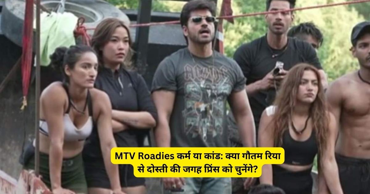 MTV Roadies कर्म या कांड: क्या गौतम रिया से दोस्ती की जगह प्रिंस को चुनेंगे?