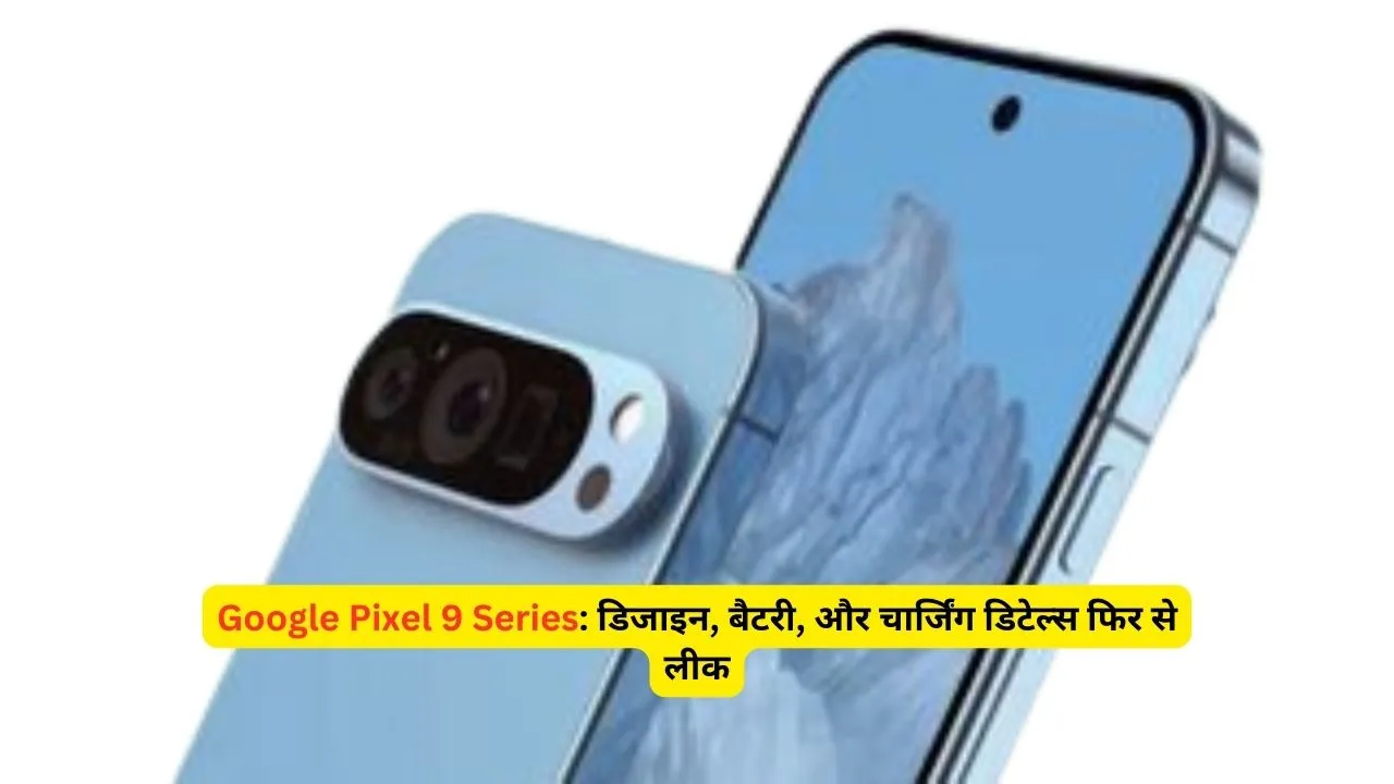 Google Pixel 9 Series: डिजाइन, बैटरी, और चार्जिंग डिटेल्स फिर से लीक